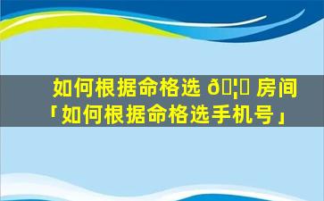 如何根据命格选 🦉 房间「如何根据命格选手机号」